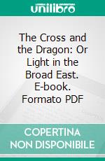 The Cross and the Dragon: Or Light in the Broad East. E-book. Formato PDF ebook di Benjamin C. Henry