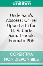 Uncle Sam's Abscess: Or Hell Upon Earth for U. S. Uncle Sam. E-book. Formato PDF ebook