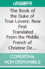 The Book of the Duke of True Lovers: Now First Translated From the Middle French of Christine De Pisan. E-book. Formato PDF