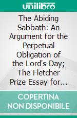 The Abiding Sabbath: An Argument for the Perpetual Obligation of the Lord's Day; The Fletcher Prize Essay for 1884. E-book. Formato PDF ebook di George Elliott