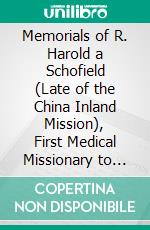 Memorials of R. Harold a Schofield (Late of the China Inland Mission), First Medical Missionary to Shan-Si, China. E-book. Formato PDF ebook di Robert Harold Ainsworth Schofield