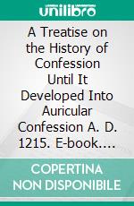 A Treatise on the History of Confession Until It Developed Into Auricular Confession A. D. 1215. E-book. Formato PDF ebook di Charles Manley Roberts