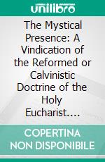 The Mystical Presence: A Vindication of the Reformed or Calvinistic Doctrine of the Holy Eucharist. E-book. Formato PDF ebook di John Williamson Nevin