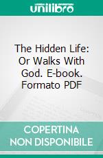 The Hidden Life: Or Walks With God. E-book. Formato PDF ebook di Chas