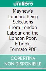 Mayhew's London: Being Selections From London Labour and the London Poor. E-book. Formato PDF ebook di Henry Mayhew