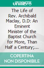 The Life of Rev. Archibald Maclay, D.D: An Eminent Minister of the Baptist Church for More, Than Half a Century; 1776-1860. E-book. Formato PDF