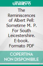 The Reminiscences of Albert Pell: Sometime M. P. For South Leicestershire. E-book. Formato PDF ebook
