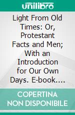 Light From Old Times: Or, Protestant Facts and Men; With an Introduction for Our Own Days. E-book. Formato PDF ebook