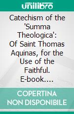 Catechism of the "Summa Theologica": Of Saint Thomas Aquinas, for the Use of the Faithful. E-book. Formato PDF ebook