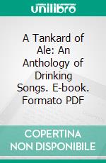 A Tankard of Ale: An Anthology of Drinking Songs. E-book. Formato PDF