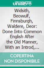 Widsith, Beowulf, Finnsburgh, Waldere, Deor: Done Into Common English After the Old Manner, With an Introd, by Viscount Northcliffe. E-book. Formato PDF ebook