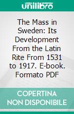 The Mass in Sweden: Its Development From the Latin Rite From 1531 to 1917. E-book. Formato PDF ebook