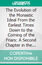 The Evolution of the Monastic Ideal From the Earliest Times Down to the Coming of the Friars: A Second Chapter in the History of Christian Renunciation. E-book. Formato PDF ebook