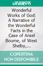 Wonderful Works of God: A Narrative of the Wonderful Facts in the Case of Ansel Bourne, of West Shelby, Orleans. E-book. Formato PDF ebook