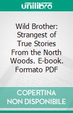 Wild Brother: Strangest of True Stories From the North Woods. E-book. Formato PDF ebook di William Lyman Underwood