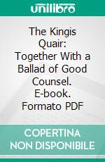 The Kingis Quair: Together With a Ballad of Good Counsel. E-book. Formato PDF ebook di King James I. Of Scotl