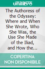 The Authoress of the Odyssey: Where and When She Wrote, Who She Was, the Use She Made of the Iliad, and How the Poem Grew Under Her Hands. E-book. Formato PDF ebook