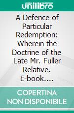 A Defence of Particular Redemption: Wherein the Doctrine of the Late Mr. Fuller Relative. E-book. Formato PDF