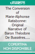 The Conversion of Marie-Alphonse Ratisbonne: Original Narrative of Baron Théodore De Bussiéres. E-book. Formato PDF ebook di Theodore de Bussieres