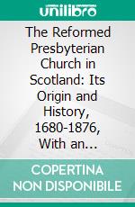 The Reformed Presbyterian Church in Scotland: Its Origin and History, 1680-1876, With an Appendix. E-book. Formato PDF ebook di Matthew Hutchison