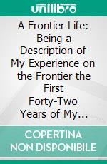 A Frontier Life: Being a Description of My Experience on the Frontier the First Forty-Two Years of My Life. E-book. Formato PDF ebook di Charles Wesley Wells