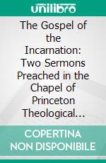 The Gospel of the Incarnation: Two Sermons Preached in the Chapel of Princeton Theological Seminary, October 9, and January 8. E-book. Formato PDF ebook