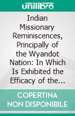 Indian Missionary Reminiscences, Principally of the Wyandot Nation: In Which Is Exhibited the Efficacy of the Gospel in Elevating Ignorant and Savage Men. E-book. Formato PDF ebook di Charles Elliott