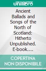 Ancient Ballads and Songs of the North of Scotland: Hitherto Unpublished. E-book. Formato PDF