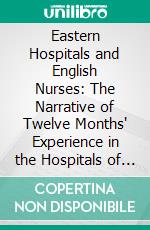 Eastern Hospitals and English Nurses: The Narrative of Twelve Months' Experience in the Hospitals of Koulali and Scutari. E-book. Formato PDF