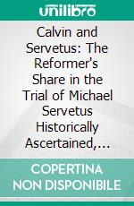 Calvin and Servetus: The Reformer's Share in the Trial of Michael Servetus Historically Ascertained, From the French: With Notes and Additions. E-book. Formato PDF ebook