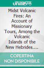 Midst Volcanic Fires: An Account of Missionary Tours, Among the Volcanic Islands of the New Hebrides. E-book. Formato PDF