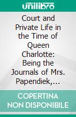 Court and Private Life in the Time of Queen Charlotte: Being the Journals of Mrs. Papendiek, Assistant Keeper of the Wardrobe and Reader to Her Majesty. E-book. Formato PDF ebook