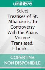 Select Treatises of St. Athanasius: In Controversy With the Arians Volume Translated. E-book. Formato PDF ebook di John Henry Cardinal Newman