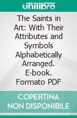 The Saints in Art: With Their Attributes and Symbols Alphabetically Arranged. E-book. Formato PDF ebook