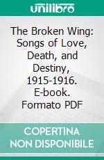 The Broken Wing: Songs of Love, Death, and Destiny, 1915-1916. E-book. Formato PDF ebook