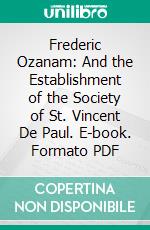 Frederic Ozanam: And the Establishment of the Society of St. Vincent De Paul. E-book. Formato PDF ebook di Archibald Joseph Dunn