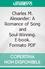 Charles M. Alexander: A Romance of Song and Soul-Winning. E-book. Formato PDF ebook