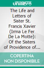 The Life and Letters of Sister St. Francis Xavier (Irma Le Fer De La Motte): Of the Sisters of Providence of Saint Mary-of-the-Woods, Indiana. E-book. Formato PDF ebook