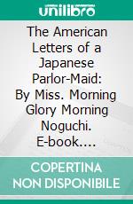 The American Letters of a Japanese Parlor-Maid: By Miss. Morning Glory Morning Noguchi. E-book. Formato PDF ebook