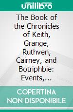 The Book of the Chronicles of Keith, Grange, Ruthven, Cairney, and Botriphbie: Events, Places, and Persons. E-book. Formato PDF ebook