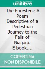 The Foresters: A Poem Descriptive of a Pedestrian Journey to the Falls of Niagara. E-book. Formato PDF ebook di Alexander Wilson