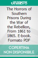 The Horrors of Southern Prisons During the War of the Rebellion, From 1861 to 1865. E-book. Formato PDF ebook