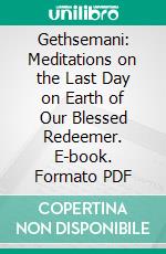 Gethsemani: Meditations on the Last Day on Earth of Our Blessed Redeemer. E-book. Formato PDF ebook di Thomas Scott Preston