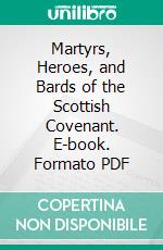 Martyrs, Heroes, and Bards of the Scottish Covenant. E-book. Formato PDF ebook
