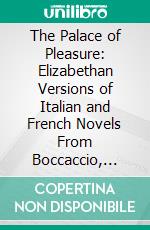 The Palace of Pleasure: Elizabethan Versions of Italian and French Novels From Boccaccio, Bandello, Cinthio, Straparola, Queen Margaret of Navarre, and Others. E-book. Formato PDF ebook di William Painter