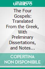 The Four Gospels: Translated From the Greek, With Preliminary Dissertations, and Notes Critical and Explanatory. E-book. Formato PDF ebook