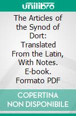 The Articles of the Synod of Dort: Translated From the Latin, With Notes. E-book. Formato PDF ebook