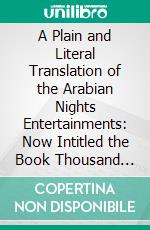 A Plain and Literal Translation of the Arabian Nights Entertainments: Now Intitled the Book Thousand Nights and a Night. E-book. Formato PDF ebook di Richard F. Burton