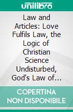 Law and Articles: Love Fulfils Law, the Logic of Christian Science Undisturbed, God's Law of Adjustment Authority. E-book. Formato PDF ebook