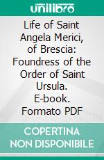 Life of Saint Angela Merici, of Brescia: Foundress of the Order of Saint Ursula. E-book. Formato PDF ebook